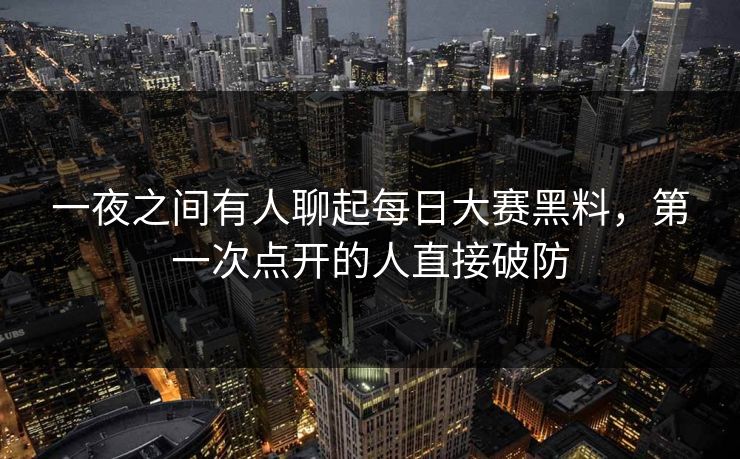 一夜之间有人聊起每日大赛黑料，第一次点开的人直接破防