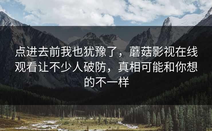 点进去前我也犹豫了，蘑菇影视在线观看让不少人破防，真相可能和你想的不一样
