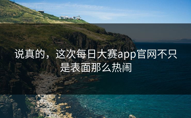 说真的，这次每日大赛app官网不只是表面那么热闹
