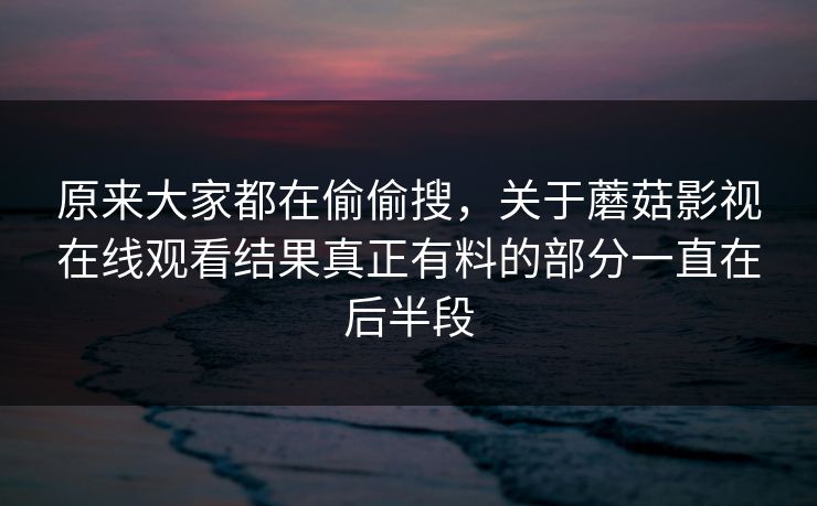 原来大家都在偷偷搜，关于蘑菇影视在线观看结果真正有料的部分一直在后半段