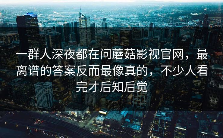 一群人深夜都在问蘑菇影视官网，最离谱的答案反而最像真的，不少人看完才后知后觉