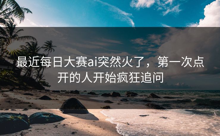 最近每日大赛ai突然火了，第一次点开的人开始疯狂追问