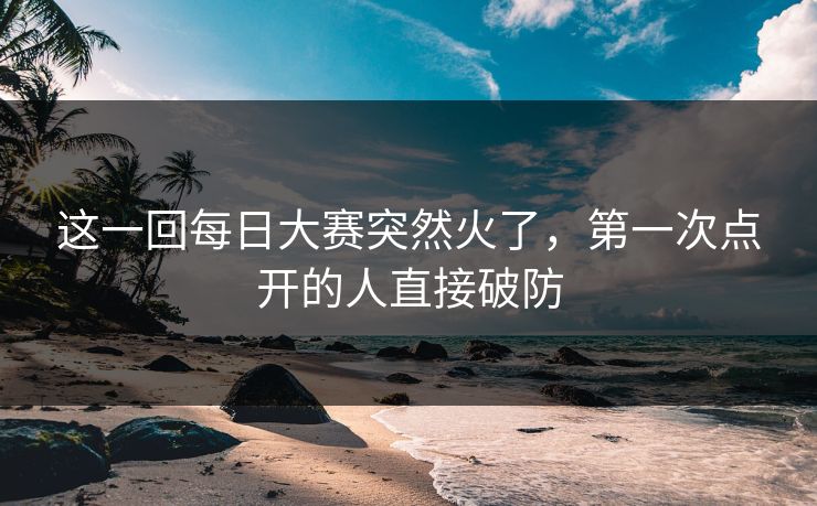 这一回每日大赛突然火了，第一次点开的人直接破防