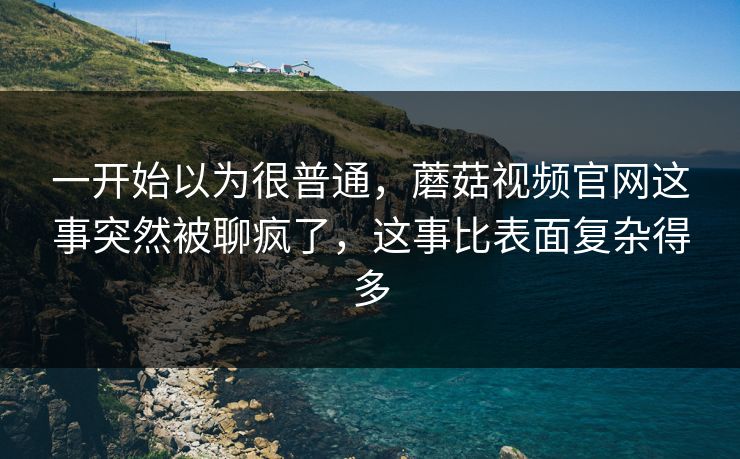 一开始以为很普通，蘑菇视频官网这事突然被聊疯了，这事比表面复杂得多