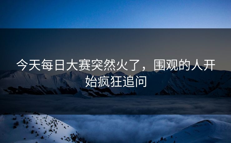 今天每日大赛突然火了，围观的人开始疯狂追问