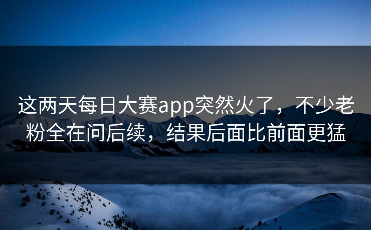 这两天每日大赛app突然火了，不少老粉全在问后续，结果后面比前面更猛