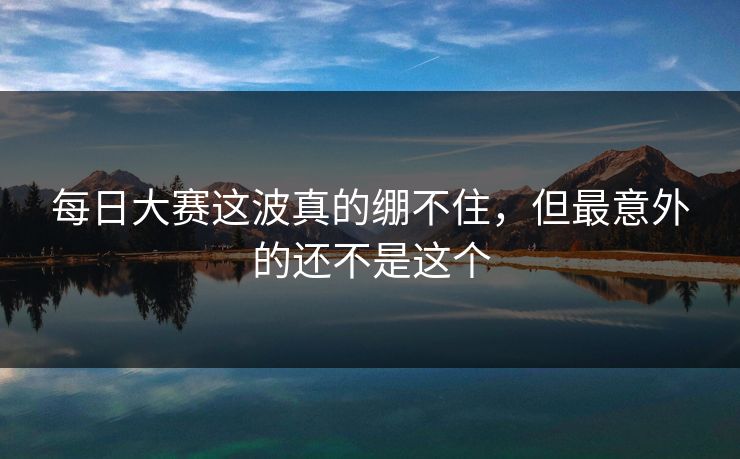 每日大赛这波真的绷不住，但最意外的还不是这个