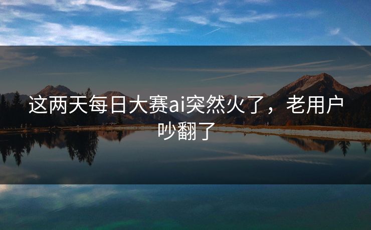 这两天每日大赛ai突然火了，老用户吵翻了