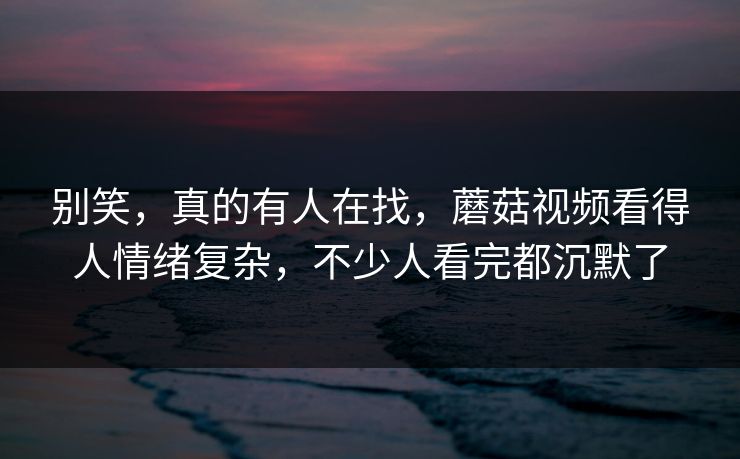别笑，真的有人在找，蘑菇视频看得人情绪复杂，不少人看完都沉默了