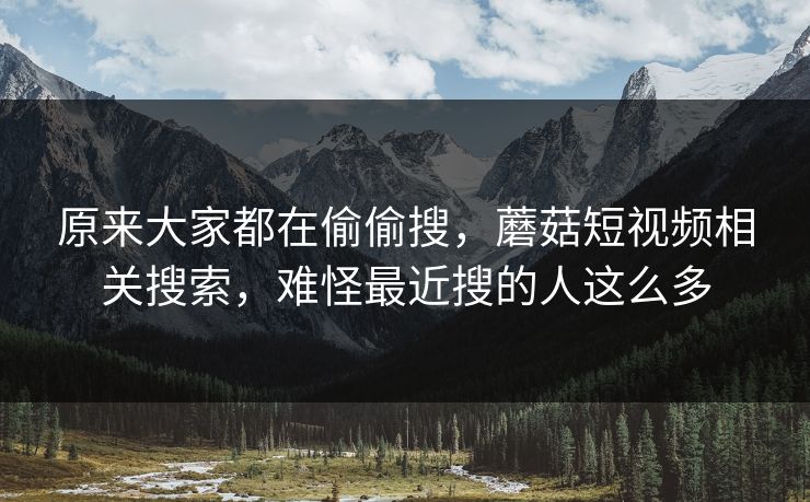 原来大家都在偷偷搜，蘑菇短视频相关搜索，难怪最近搜的人这么多