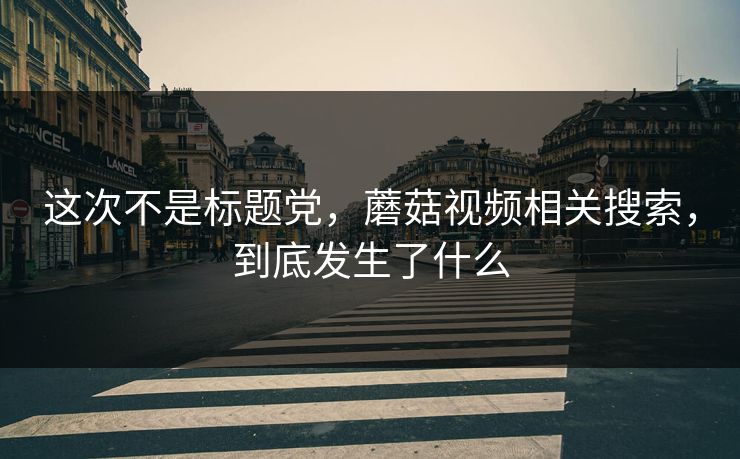 这次不是标题党，蘑菇视频相关搜索，到底发生了什么