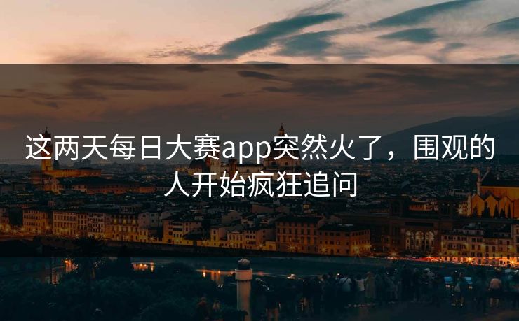这两天每日大赛app突然火了，围观的人开始疯狂追问