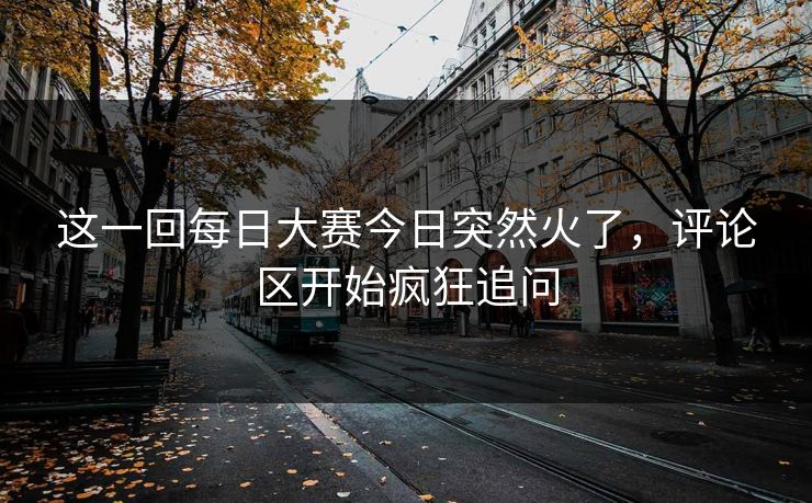 这一回每日大赛今日突然火了，评论区开始疯狂追问