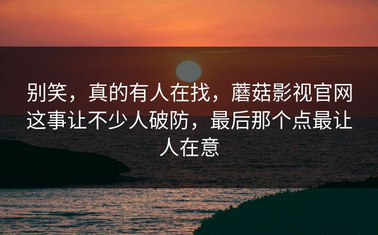 别笑，真的有人在找，蘑菇影视官网这事让不少人破防，最后那个点最让人在意