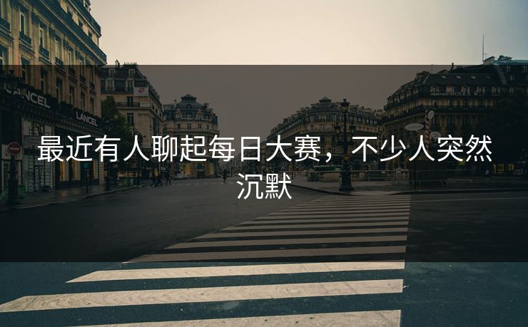最近有人聊起每日大赛，不少人突然沉默