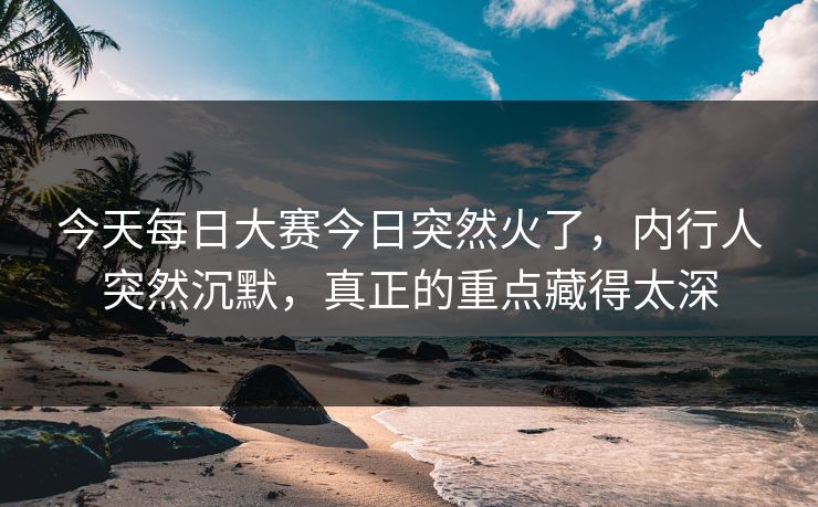 今天每日大赛今日突然火了，内行人突然沉默，真正的重点藏得太深