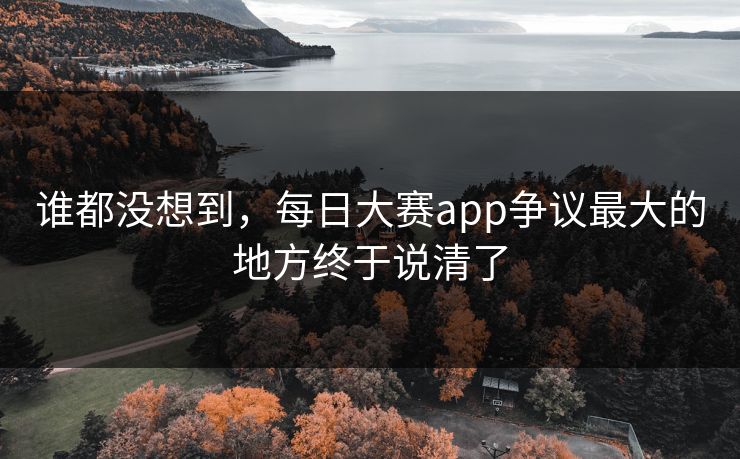 谁都没想到，每日大赛app争议最大的地方终于说清了