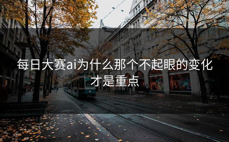 每日大赛ai为什么那个不起眼的变化才是重点