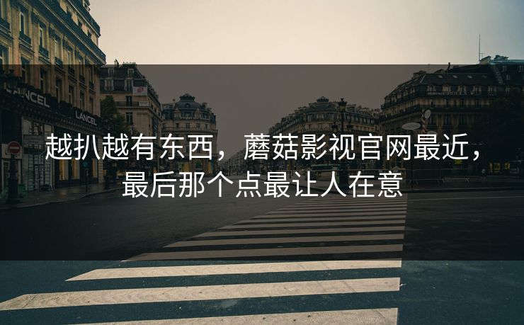 越扒越有东西，蘑菇影视官网最近，最后那个点最让人在意