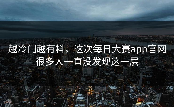 越冷门越有料，这次每日大赛app官网很多人一直没发现这一层