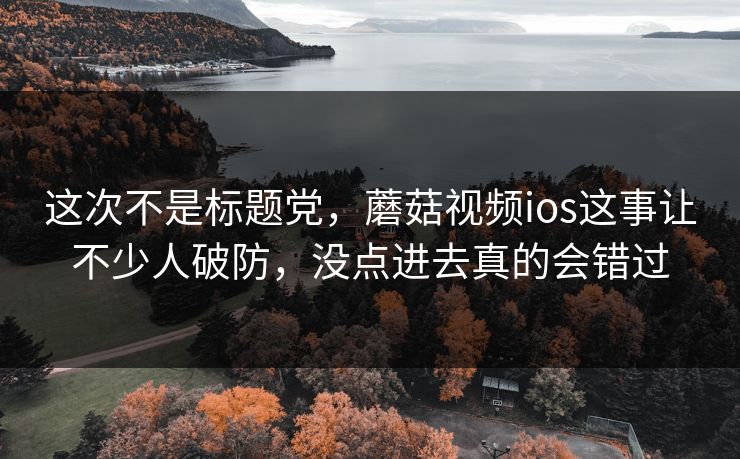 这次不是标题党，蘑菇视频ios这事让不少人破防，没点进去真的会错过