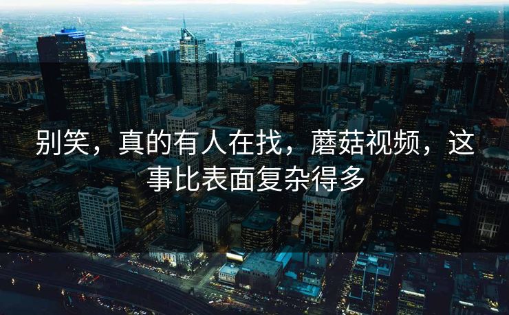 别笑，真的有人在找，蘑菇视频，这事比表面复杂得多