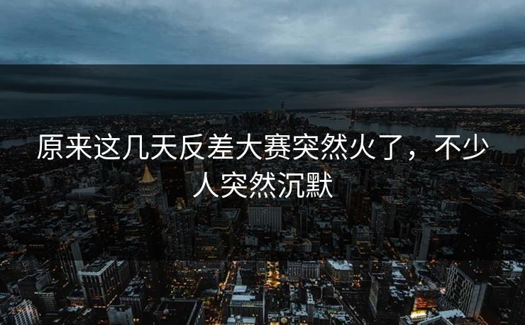 原来这几天反差大赛突然火了，不少人突然沉默