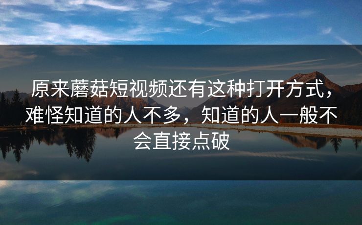 原来蘑菇短视频还有这种打开方式，难怪知道的人不多，知道的人一般不会直接点破