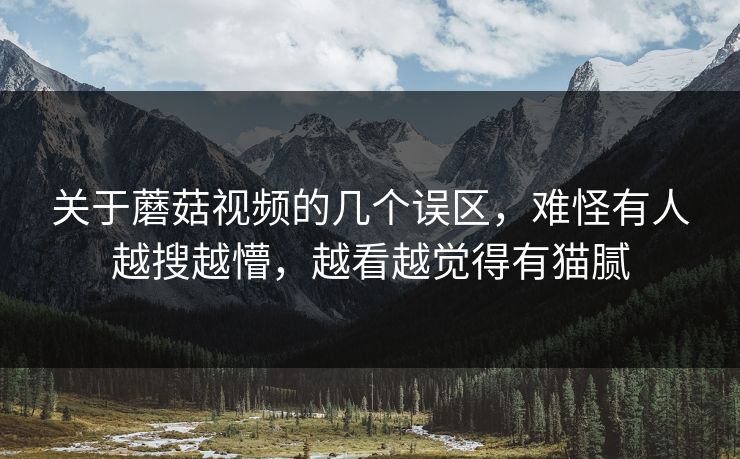关于蘑菇视频的几个误区，难怪有人越搜越懵，越看越觉得有猫腻