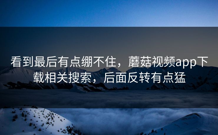 看到最后有点绷不住，蘑菇视频app下载相关搜索，后面反转有点猛
