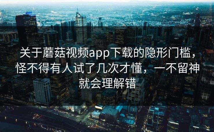 关于蘑菇视频app下载的隐形门槛，怪不得有人试了几次才懂，一不留神就会理解错