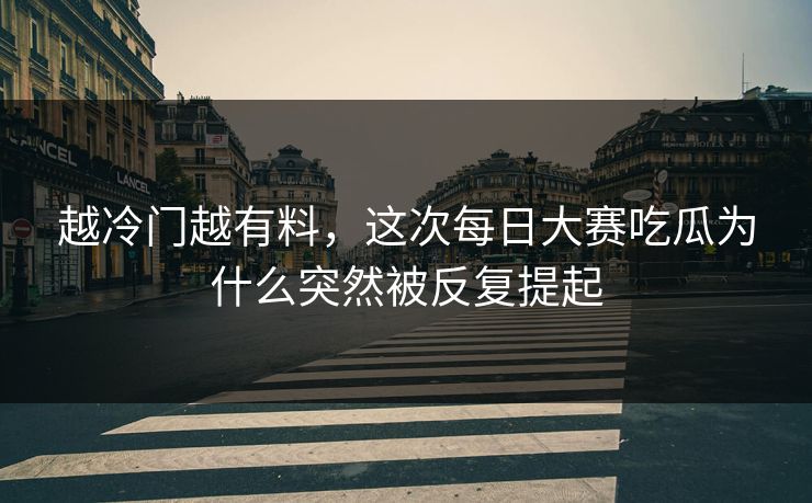越冷门越有料，这次每日大赛吃瓜为什么突然被反复提起