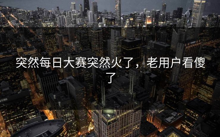 突然每日大赛突然火了，老用户看傻了