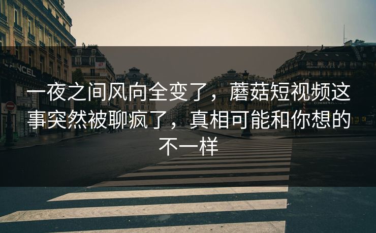 一夜之间风向全变了，蘑菇短视频这事突然被聊疯了，真相可能和你想的不一样