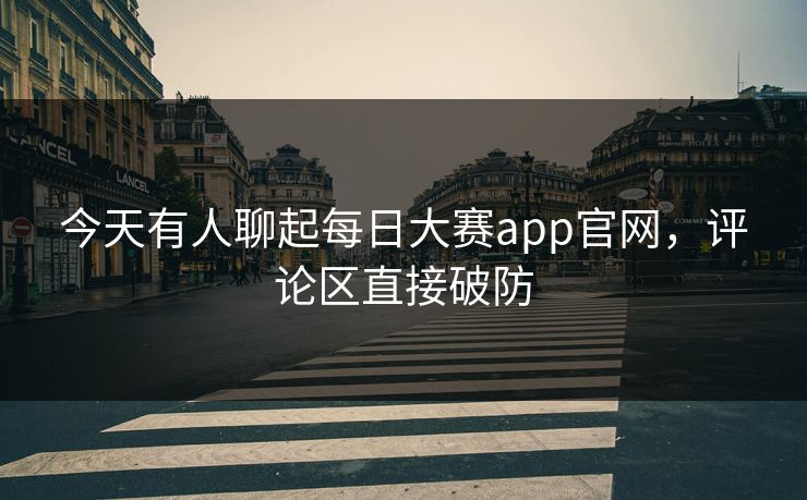 今天有人聊起每日大赛app官网，评论区直接破防