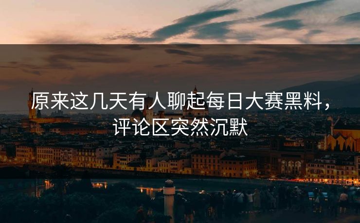 原来这几天有人聊起每日大赛黑料，评论区突然沉默