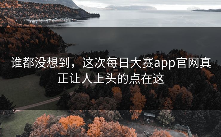 谁都没想到，这次每日大赛app官网真正让人上头的点在这