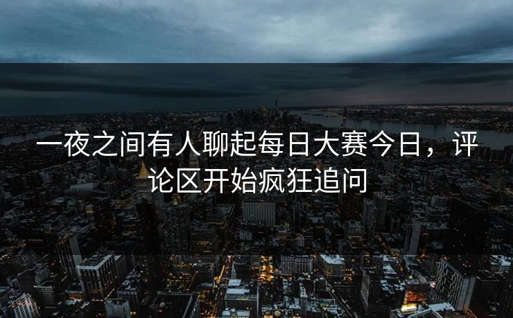 一夜之间有人聊起每日大赛今日，评论区开始疯狂追问