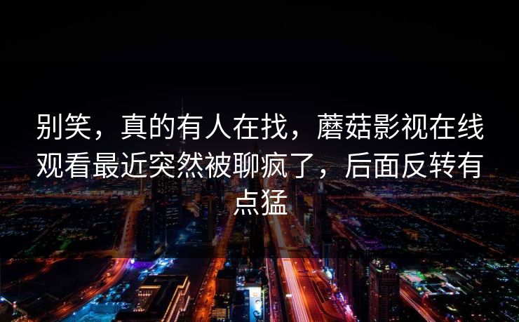 别笑，真的有人在找，蘑菇影视在线观看最近突然被聊疯了，后面反转有点猛