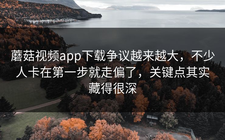 蘑菇视频app下载争议越来越大，不少人卡在第一步就走偏了，关键点其实藏得很深
