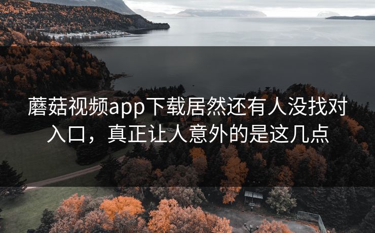 蘑菇视频app下载居然还有人没找对入口，真正让人意外的是这几点