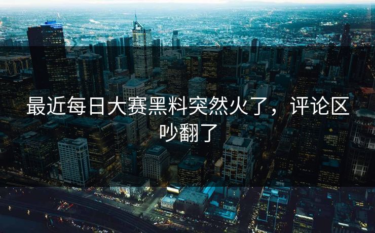 最近每日大赛黑料突然火了，评论区吵翻了