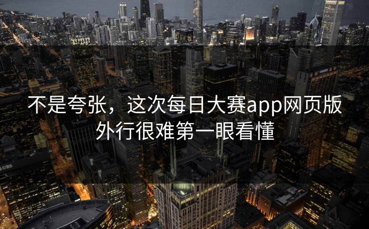 不是夸张，这次每日大赛app网页版外行很难第一眼看懂