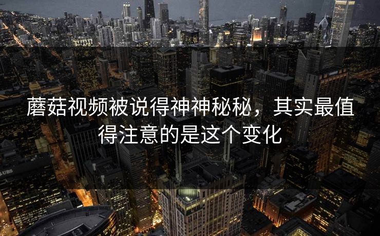 蘑菇视频被说得神神秘秘，其实最值得注意的是这个变化