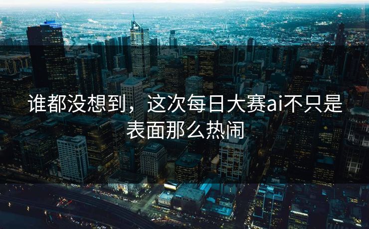 谁都没想到，这次每日大赛ai不只是表面那么热闹