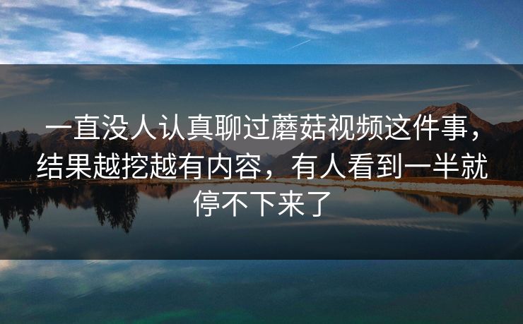 一直没人认真聊过蘑菇视频这件事，结果越挖越有内容，有人看到一半就停不下来了