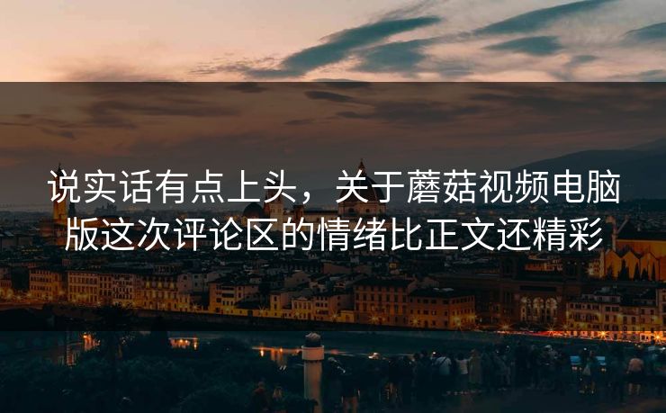 说实话有点上头，关于蘑菇视频电脑版这次评论区的情绪比正文还精彩