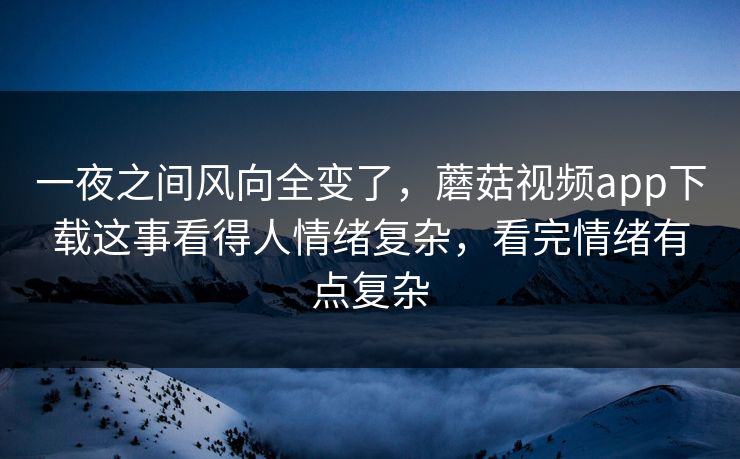 一夜之间风向全变了，蘑菇视频app下载这事看得人情绪复杂，看完情绪有点复杂