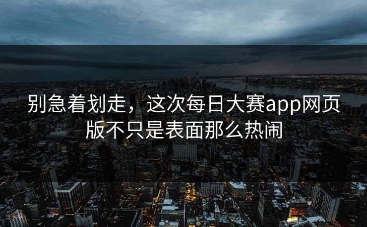 别急着划走,这次每日大赛app网页版不只是表面那么热闹 别急着划走,这次每日大赛app网页版不只是表面那么热闹