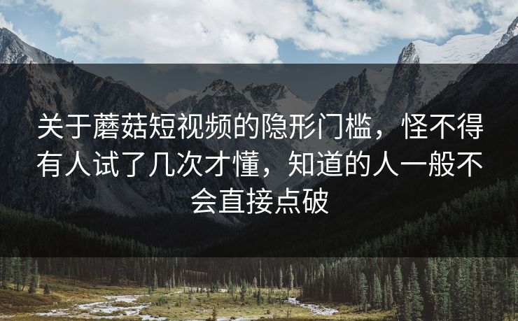关于蘑菇短视频的隐形门槛,怪不得有人试了几次才懂,知道的人一般不会直接点破 关于蘑菇短视频的隐形门槛,怪不得有人试了几次才懂,知道的人一般不会直接点破